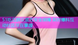 51吃瓜群众官方安全保障 实时爆料互动社区尽在掌握