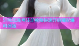 51吃瓜账号注册教程快速开启精彩爆料体验