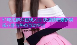 51吃瓜群众在线入口 快速获取最新娱乐八卦与热点互动平台