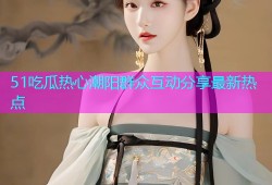 51吃瓜热心潮阳群众互动分享最新热点