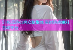 51吃瓜热心民众聚集地 实时热点爆料互动平台