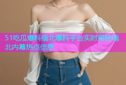 51吃瓜爆料缅北爆料平台实时揭秘缅北内幕热点信息