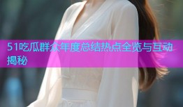 51吃瓜群众年度总结热点全览与互动揭秘