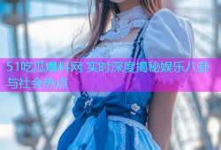 51吃瓜爆料网 实时深度揭秘娱乐八卦与社会热点