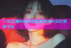 51吃瓜爆料网全国反差婊黑料实时更新平台