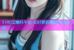 51吃瓜爆料平台 实时更新爆料互动社区