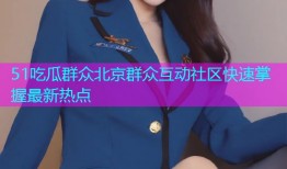 51吃瓜群众北京群众互动社区快速掌握最新热点