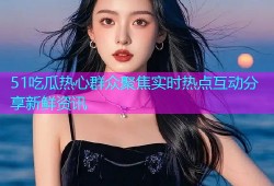 51吃瓜热心群众聚焦实时热点互动分享新鲜资讯