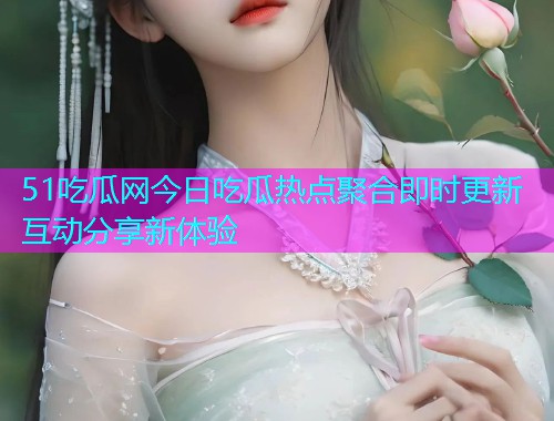 51吃瓜网今日吃瓜热点聚合即时更新互动分享新体验