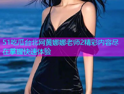 51吃瓜台北网黄娜娜老师2精彩内容尽在掌握快速体验