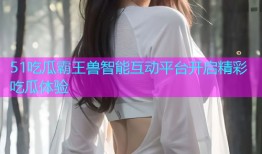 51吃瓜霸王兽智能互动平台开启精彩吃瓜体验