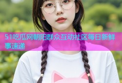 51吃瓜网朝阳群众互动社区每日新鲜事速递