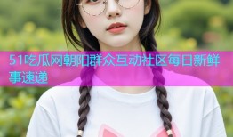 51吃瓜网朝阳群众互动社区每日新鲜事速递