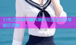 51吃瓜网实时爆料黑料社区互动尽享娱乐盛宴
