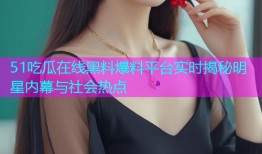 51吃瓜在线黑料爆料平台实时揭秘明星内幕与社会热点