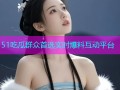 51吃瓜群众首选实时爆料互动平台