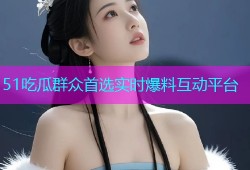 51吃瓜群众首选实时爆料互动平台
