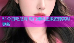 51今日吃瓜网 热门爆料正版资源实时更新
