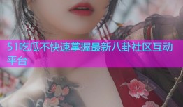 51吃瓜不快速掌握最新八卦社区互动平台