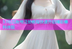 51吃瓜账号注册教程快速开启精彩爆料体验