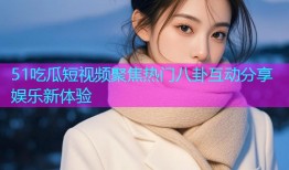 51吃瓜短视频聚焦热门八卦互动分享娱乐新体验
