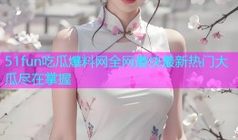 51fun吃瓜爆料网全网最快最新热门大瓜尽在掌握