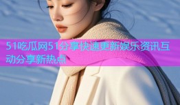 51吃瓜网51分享快速更新娱乐资讯互动分享新热点
