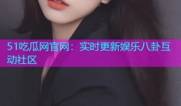 51吃瓜网官网：实时更新娱乐八卦互动社区