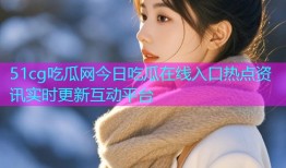 51cg吃瓜网今日吃瓜在线入口热点资讯实时更新互动平台