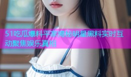 51吃瓜爆料平家揭秘明星黑料实时互动聚焦娱乐真相