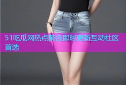 51吃瓜网热点聚合即时更新互动社区首选