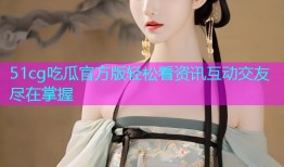 51cg吃瓜官方版轻松看资讯互动交友尽在掌握