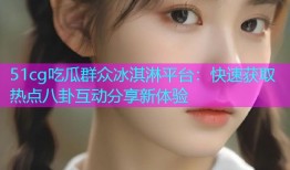 51cg吃瓜群众冰淇淋平台：快速获取热点八卦互动分享新体验