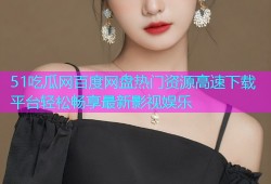 51吃瓜网百度网盘热门资源高速下载平台轻松畅享最新影视娱乐