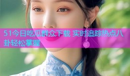 51今日吃瓜群众下载 实时追踪热点八卦轻松掌握