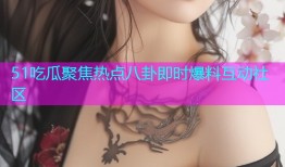 51吃瓜聚焦热点八卦即时爆料互动社区