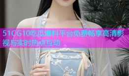 51CG10吃瓜爆料平台免费畅享高清影视与实时热点互动