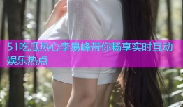 51吃瓜热心李易峰带你畅享实时互动娱乐热点