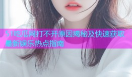 51吃瓜网打不开原因揭秘及快速获取最新娱乐热点指南