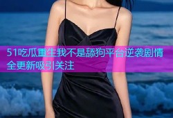 51吃瓜重生我不是舔狗平台逆袭剧情全更新吸引关注