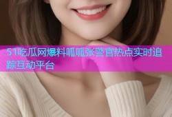 51吃瓜网爆料呱呱张警官热点实时追踪互动平台