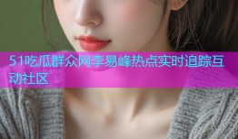 51吃瓜群众网李易峰热点实时追踪互动社区