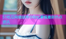 51吃瓜网璐姐带你轻松掌握最新热点资讯