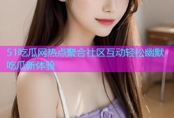 51吃瓜网热点聚合社区互动轻松幽默吃瓜新体验