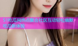 51吃瓜网热点聚合社区互动轻松幽默吃瓜新体验