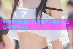 51吃瓜网投稿入口揭秘热点爆料轻松分享精彩内容