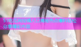 51吃瓜网投稿入口揭秘热点爆料轻松分享精彩内容