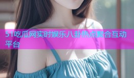 51吃瓜网实时娱乐八卦热点聚合互动平台