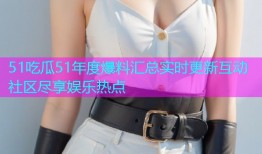 51吃瓜51年度爆料汇总实时更新互动社区尽享娱乐热点