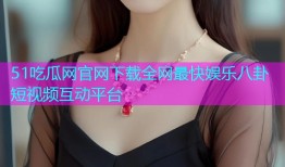 51吃瓜网官网下载全网最快娱乐八卦短视频互动平台